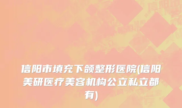 信阳市填充下颌整形医院(信阳美研医疗美容机构公立私立都有)