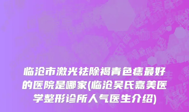 临沧市激光祛除褐青色痣最好的医院是哪家(临沧吴氏嘉美医学整形诊所人气医生介绍)