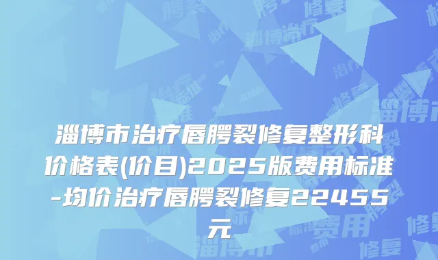 淄博市治疗唇腭裂修复整形科价格表(价目)2025版费用标准-均价治疗唇腭裂修复22455元