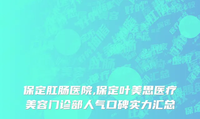 保定肛肠医院,保定叶美思医疗美容门诊部人气口碑实力汇总