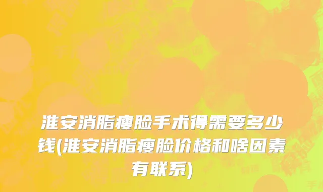 淮安消脂瘦脸手术得需要多少钱(淮安消脂瘦脸价格和啥因素有联系)