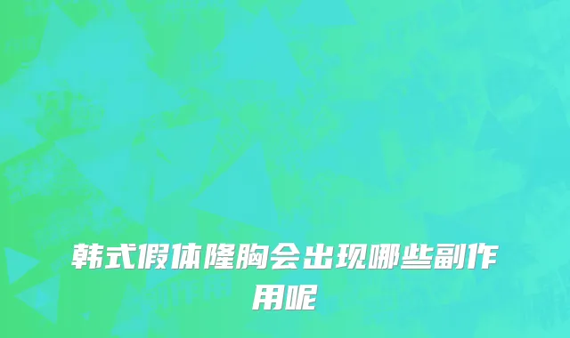 韩式假体隆胸会出现哪些副作用呢