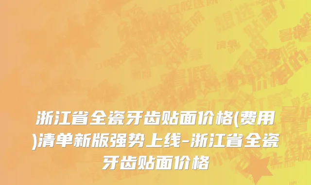 浙江省全瓷牙齿贴面价格(费用)清单新版强势上线-浙江省全瓷牙齿贴面价格
