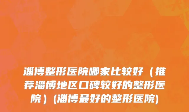 淄博整形医院哪家比较好（推荐淄博地区口碑较好的整形医院）(淄博最好的整形医院)