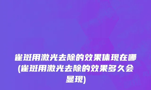 雀斑用激光去除的效果体现在哪(雀斑用激光去除的效果多久会显现)