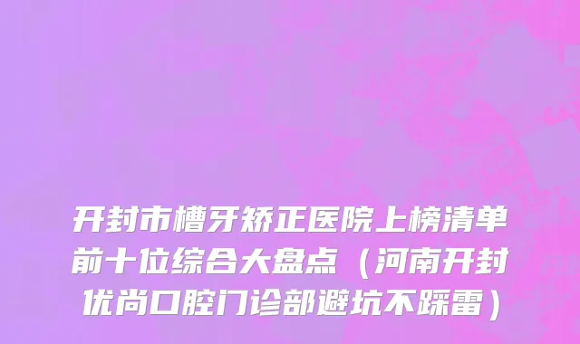 开封市槽牙矫正医院上榜清单前十位综合大盘点（河南开封优尚口腔门诊部避坑不踩雷）