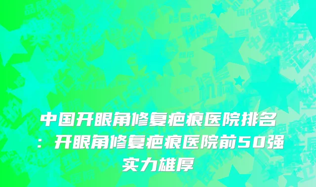 中国开眼角修复疤痕医院排名：开眼角修复疤痕医院前50强实力雄厚
