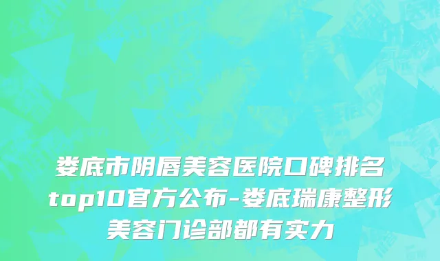 娄底市阴唇美容医院口碑排名top10官方公布-娄底瑞康整形美容门诊部都有实力