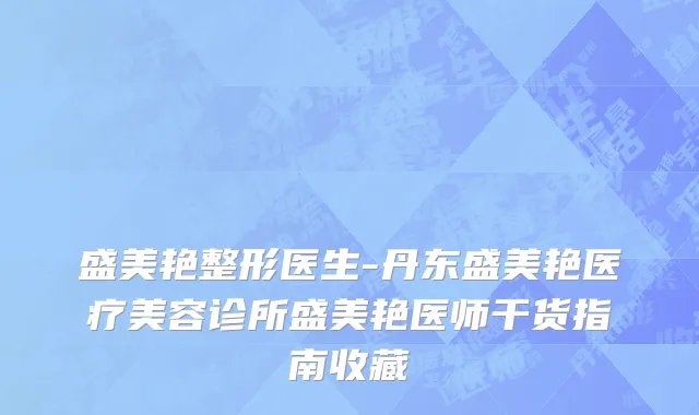 盛美艳整形医生-丹东盛美艳医疗美容诊所盛美艳医师干货指南收藏