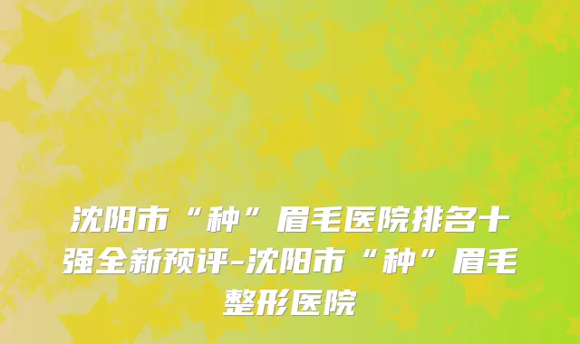 沈阳市“种”眉毛医院排名十强全新预评-沈阳市“种”眉毛整形医院