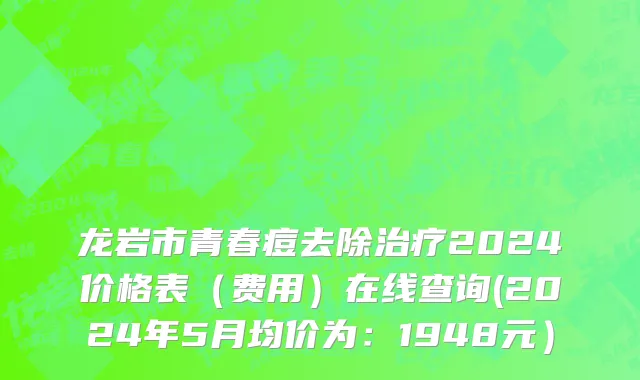 龙岩市青春痘去除治疗2024价格表（费用）在线查询(2024年5月均价为：1948元）