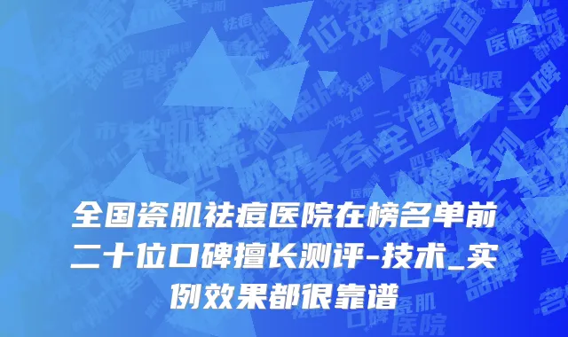 全国瓷肌祛痘医院在榜名单前二十位口碑擅长测评-技术_实例效果都很靠谱