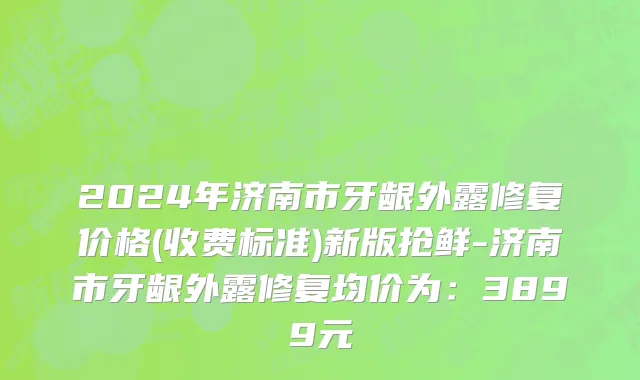 2024年济南市牙龈外露修复价格(收费标准)新版抢鲜-济南市牙龈外露修复均价为：3899元