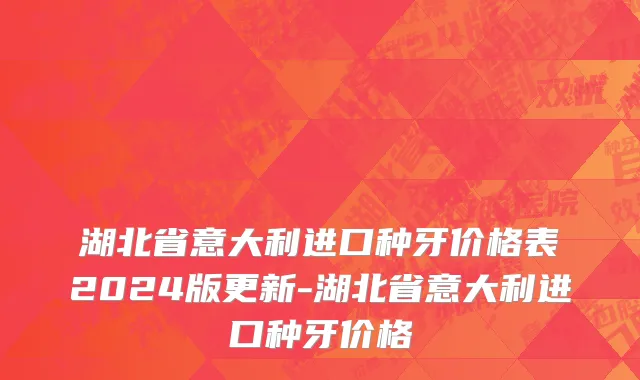湖北省意大利进口种牙价格表2024版更新-湖北省意大利进口种牙价格