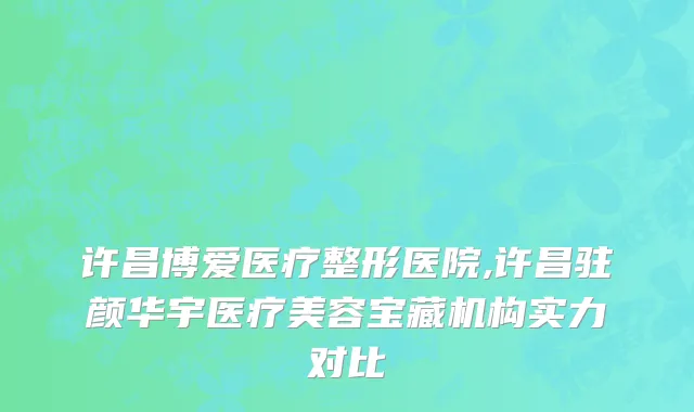 许昌博爱医疗整形医院,许昌驻颜华宇医疗美容宝藏机构实力对比