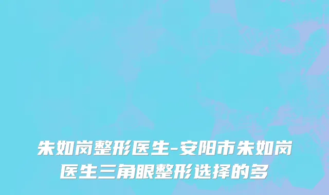 朱如岗整形医生-安阳市朱如岗医生三角眼整形选择的多