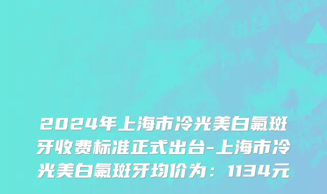 2024年上海市冷光美白氟斑牙收费标准正式出台-上海市冷光美白氟斑牙均价为：1134元