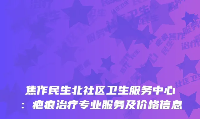 焦作民生北社区卫生服务中心：疤痕治疗专业服务及价格信息