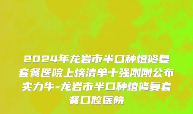 2024年龙岩市半口种植修复套餐医院上榜清单十强刚刚公布实力牛-龙岩市半口种植修复套餐口腔医院
