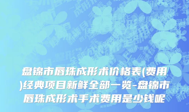 盘锦市唇珠成形术价格表(费用)经典项目新鲜全部一览-盘锦市唇珠成形术手术费用是少钱呢