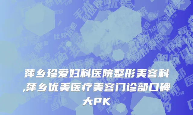 萍乡珍爱妇科医院整形美容科,萍乡优美医疗美容门诊部口碑大PK