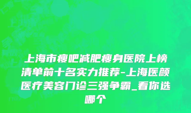 上海市瘦吧减肥瘦身医院上榜清单前十名实力推荐-上海医颜医疗美容门诊三强争霸_看你选哪个