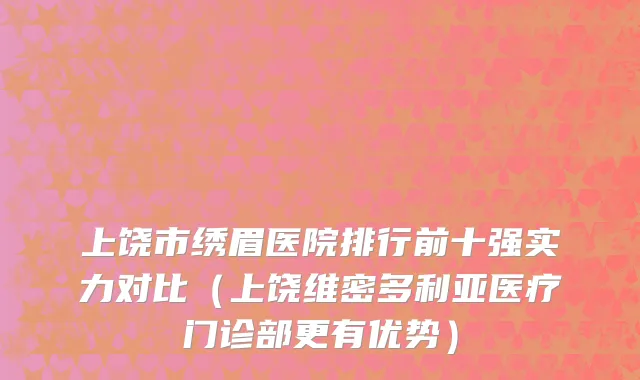 上饶市绣眉医院排行前十强实力对比（上饶维密多利亚医疗门诊部更有优势）