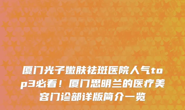 厦门光子嫩肤祛斑医院人气top3必看!厦门思明兰的医疗美容门诊部详版简介一览