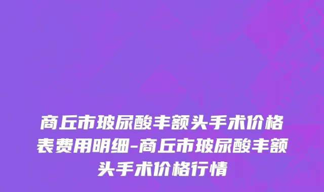 商丘市玻尿酸丰额头手术价格表费用明细-商丘市玻尿酸丰额头手术价格行情