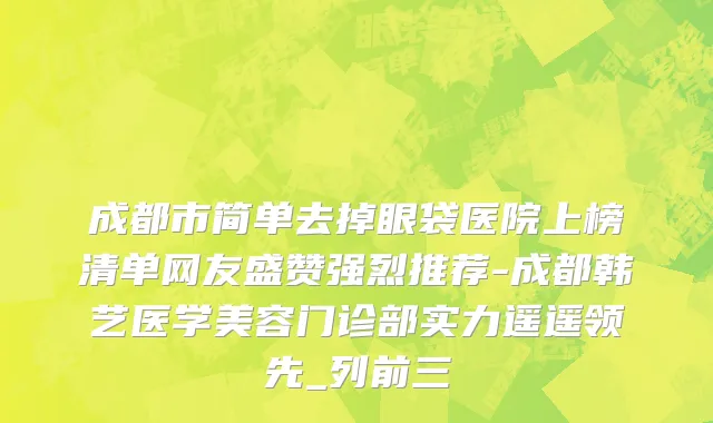 成都市简单去掉眼袋医院上榜清单网友盛赞强烈推荐-成都韩艺医学美容门诊部实力遥遥领先_列前三