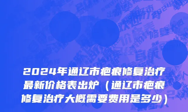 2024年通辽市疤痕修复治疗最新价格表出炉（通辽市疤痕修复治疗大概需要费用是多少）