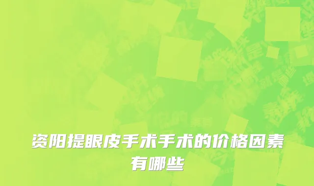 资阳提眼皮手术手术的价格因素有哪些