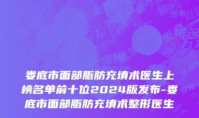 娄底市面部脂肪充填术医生上榜名单前十位2024版发布-娄底市面部脂肪充填术整形医生
