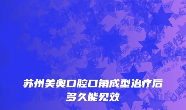 苏州美奥口腔口角成型治疗后多久能见效