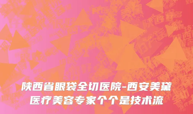 陕西省眼袋全切医院-西安美黛医疗美容专家个个是技术流