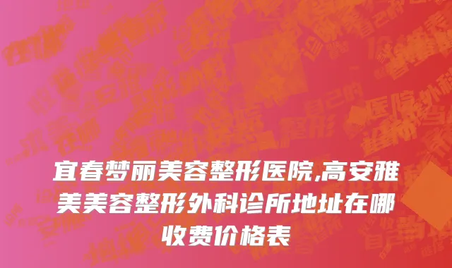 宜春梦丽美容整形医院,高安雅美美容整形外科诊所地址在哪收费价格表
