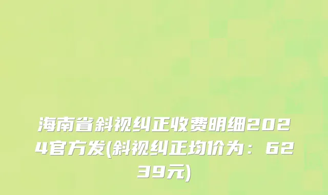 海南省斜视纠正收费明细2024官方发(斜视纠正均价为：6239元)