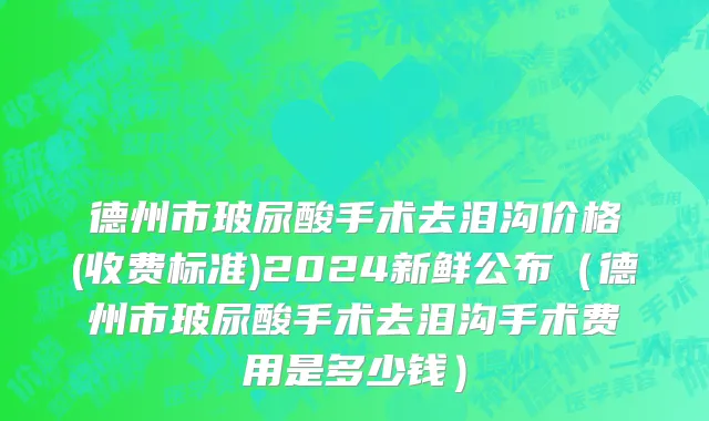 德州市玻尿酸手术去泪沟价格(收费标准)2024新鲜公布（德州市玻尿酸手术去泪沟手术费用是多少钱）