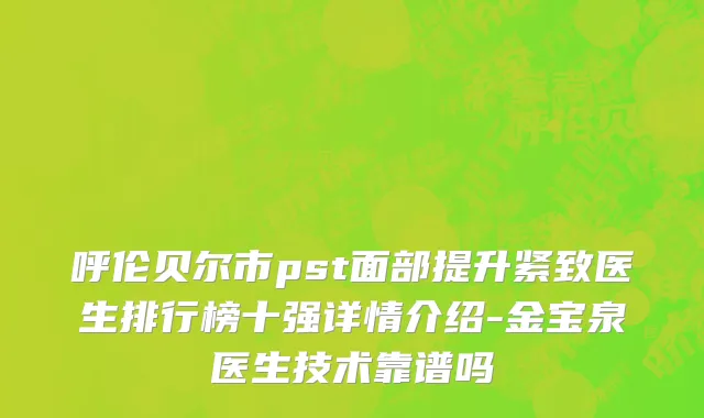 呼伦贝尔市pst面部提升紧致医生排行榜十强详情介绍-金宝泉医生技术靠谱吗
