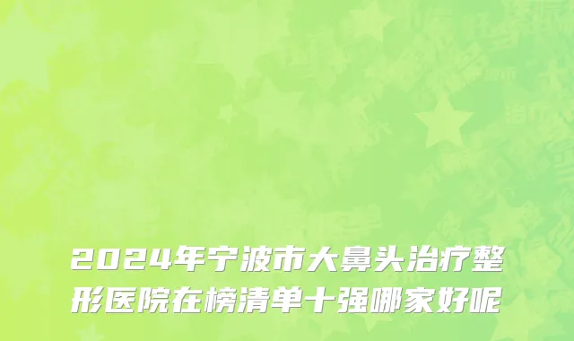 2024年宁波市大鼻头治疗整形医院在榜清单十强哪家好呢
