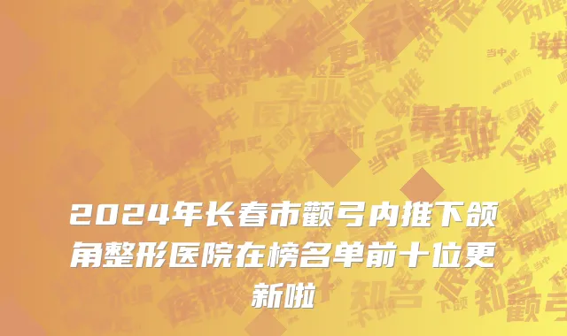 2024年长春市颧弓内推下颌角整形医院在榜名单前十位更新啦