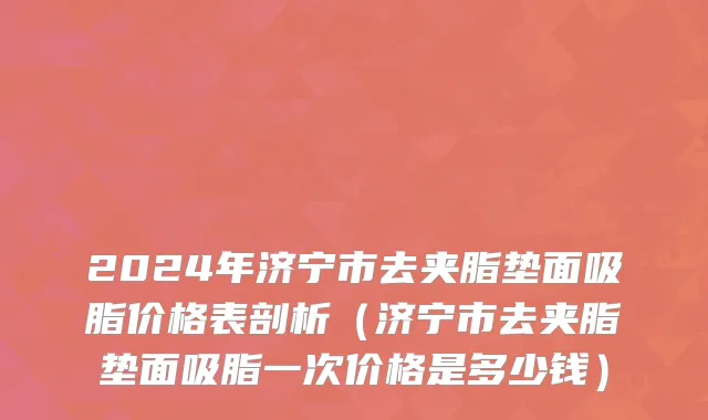 2024年济宁市去夹脂垫面吸脂价格表剖析（济宁市去夹脂垫面吸脂一次价格是多少钱）