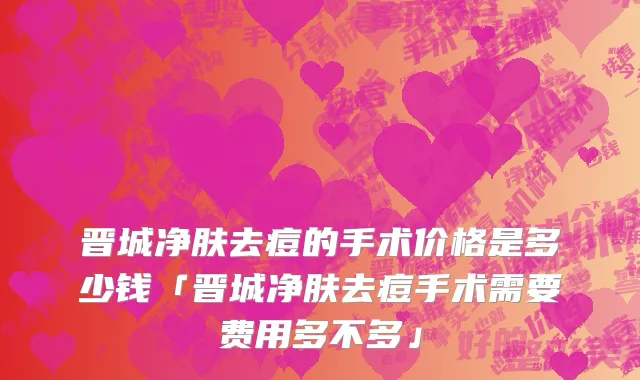 晋城净肤去痘的手术价格是多少钱「晋城净肤去痘手术需要费用多不多」