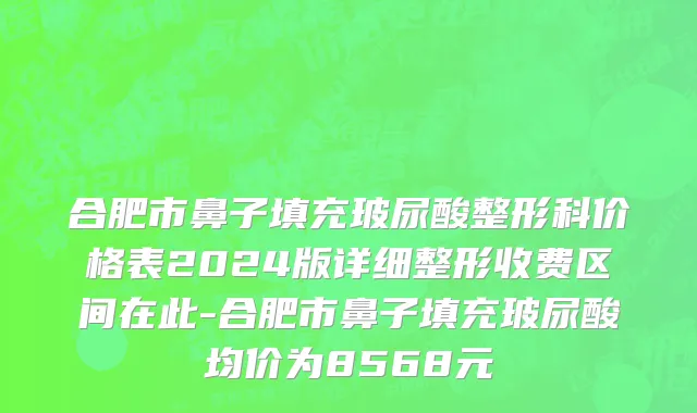 合肥市鼻子填充玻尿酸整形科价格表2024版详细整形收费区间在此-合肥市鼻子填充玻尿酸均价为8568元