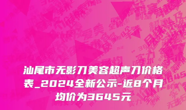 汕尾市无影刀美容超声刀价格表_2024全新公示-近8个月均价为3645元