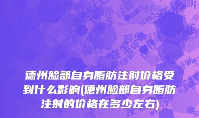 德州脸部自身脂肪注射价格受到什么影响(德州脸部自身脂肪注射的价格在多少左右)