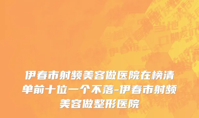 伊春市射频美容做医院在榜清单前十位一个不落-伊春市射频美容做整形医院