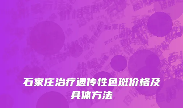 石家庄治疗遗传性色斑价格及具体方法