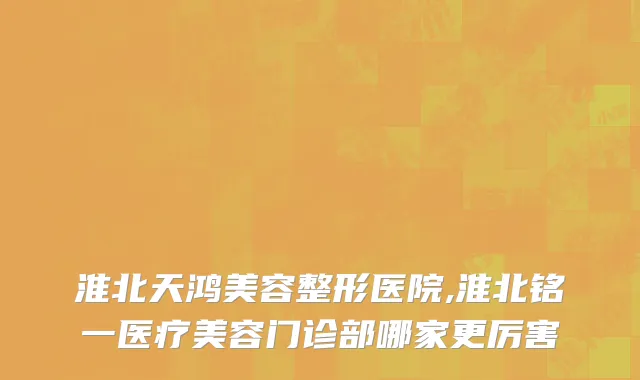 淮北天鸿美容整形医院,淮北铭一医疗美容门诊部哪家更厉害
