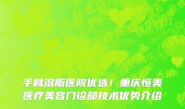 手臂溶脂医院优选！重庆恒美医疗美容门诊部技术优势介绍